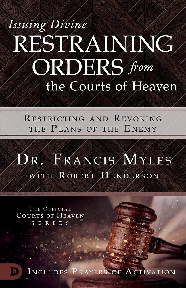 Issuing Divine Restraining Orders from the Courts of Heaven: Restricting and Revoking the Plans of the Enemy Issuing Divine Restraining Orders from the Courts of Heaven: Restricting and Revoking the Plans of the Enemy