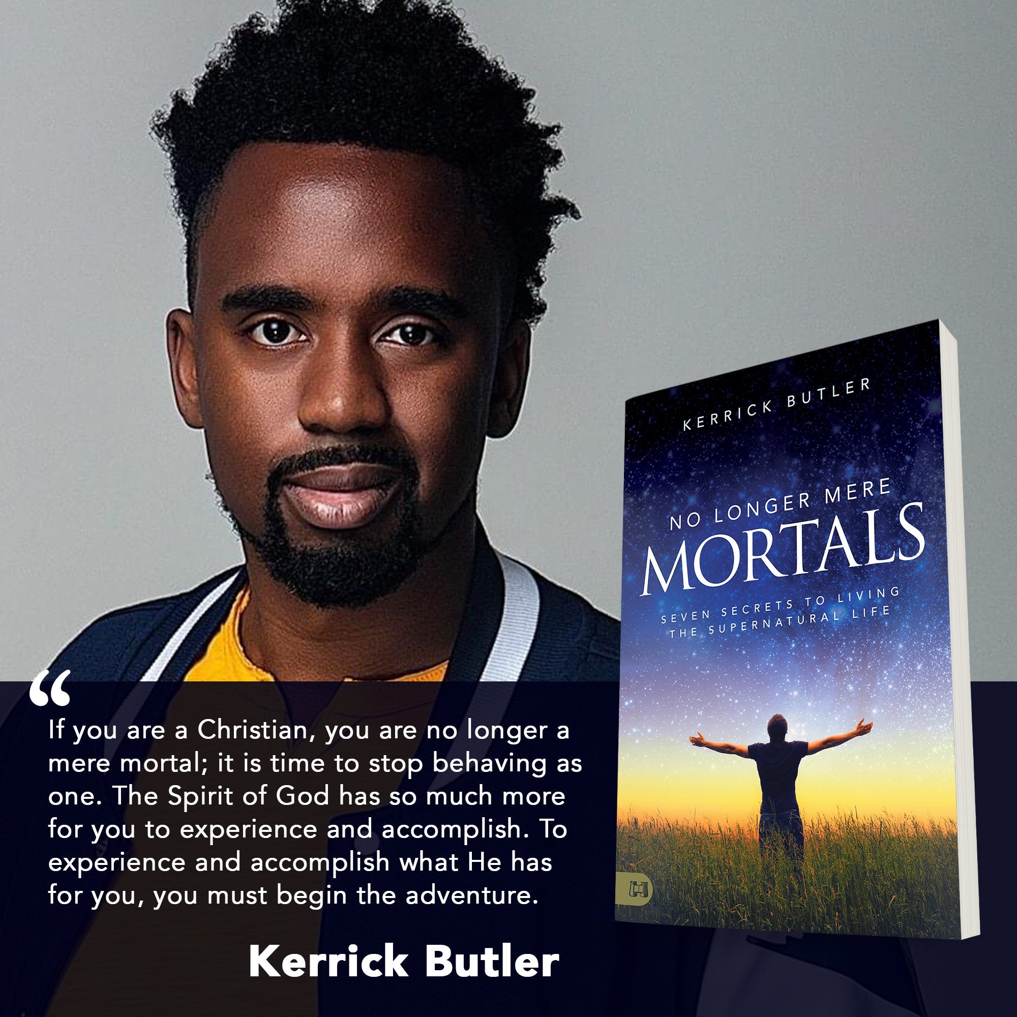 No Longer Mere Mortals: Seven Secrets to Living the Supernatural Life Paperback – February 15, 2022 by Kerrick Butler (Author) No Longer Mere Mortals: Seven Secrets to Living the Supernatural Life Paperback – February 15, 2022 by Kerrick Butler (Author)