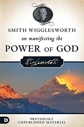 Smith Wigglesworth on Manifesting the Power of God Smith Wigglesworth on Manifesting the Power of God
