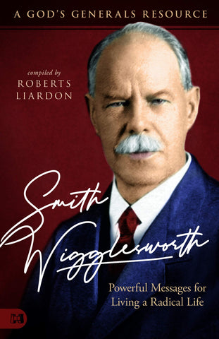 Smith Wigglesworth: A Man Who Walked in the Miraculous: Powerful Messages for Living a Radical Life (A God's Generals Resource)